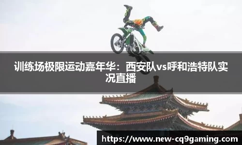 训练场极限运动嘉年华：西安队vs呼和浩特队实况直播