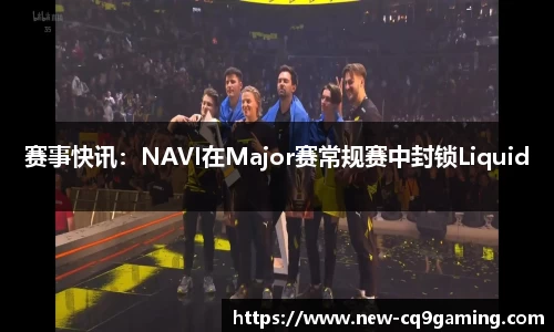 赛事快讯：NAVI在Major赛常规赛中封锁Liquid